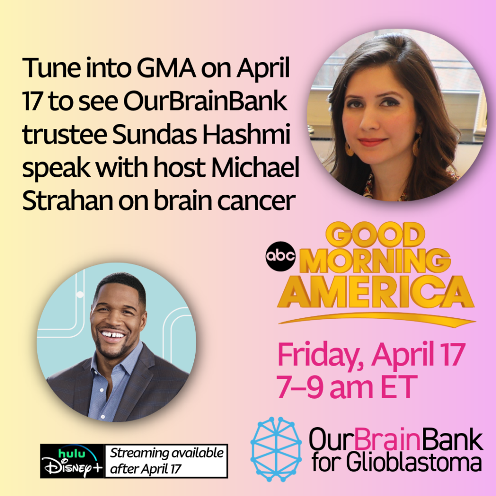 Watch Good Morning America on Friday, April 17 to see OurBrainBank trustee Sundas Hashmi speak with host Michael Strahan about brain cancer — her brother's and her own — and OurBrainBank for Glioblastoma. Michael Strahan's daughter is also living with a brain tumor. Good Morning America ABC Hulu Disney+ 7-9am ET